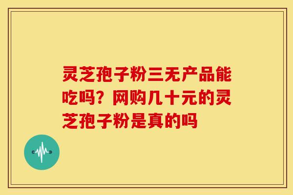 灵芝孢子粉三无产品能吃吗?网购几十元的灵芝孢子粉是真的吗 灵芝孢子粉三无产品能吃吗?网购几十元的灵芝孢子粉是真的吗