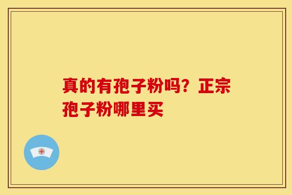 真的有孢子粉吗?正宗孢子粉哪里买 真的有孢子粉吗?正宗孢子粉哪里买