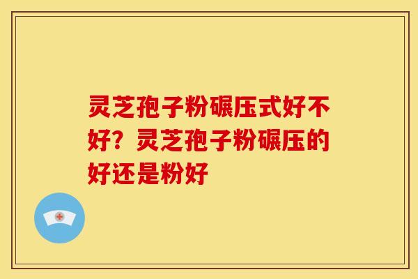 灵芝孢子粉碾压式好不好?灵芝孢子粉碾压的好还是粉好 灵芝孢子粉碾压式好不好?灵芝孢子粉碾压的好还是粉好