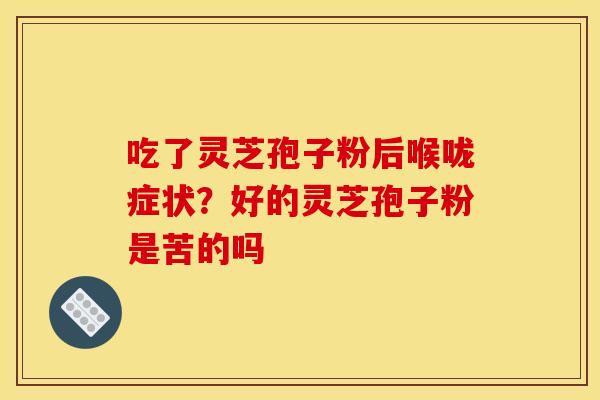 吃了灵芝孢子粉后喉咙症状？好的灵芝孢子粉是苦的吗