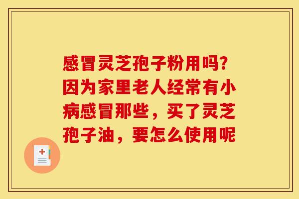 灵芝孢子粉用吗?因为家里老人经常有小那些,买了灵芝孢子油,要怎么使用呢 灵芝孢子粉用吗?因为家里老人经常有小那些,买了灵芝孢子油,要怎么使用呢