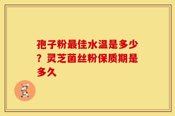 孢子粉佳水温是多少?灵芝菌丝粉保质期是多久 孢子粉佳水温是多少?灵芝菌丝粉保质期是多久