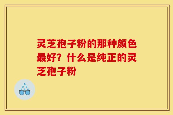 灵芝孢子粉的那种颜色好?什么是纯正的灵芝孢子粉 灵芝孢子粉的那种颜色好?什么是纯正的灵芝孢子粉