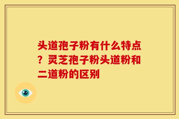头道孢子粉有什么特点?灵芝孢子粉头道粉和二道粉的区别 头道孢子粉有什么特点?灵芝孢子粉头道粉和二道粉的区别