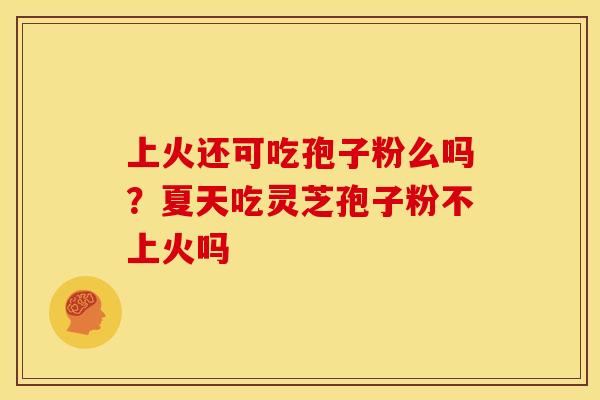 上火还可吃孢子粉么吗?夏天吃灵芝孢子粉不上火吗 上火还可吃孢子粉么吗?夏天吃灵芝孢子粉不上火吗