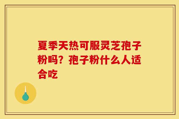 夏季天热可服灵芝孢子粉吗?孢子粉什么人适合吃 夏季天热可服灵芝孢子粉吗?孢子粉什么人适合吃