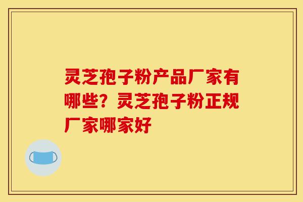 灵芝孢子粉产品厂家有哪些?灵芝孢子粉正规厂家哪家好 灵芝孢子粉产品厂家有哪些?灵芝孢子粉正规厂家哪家好