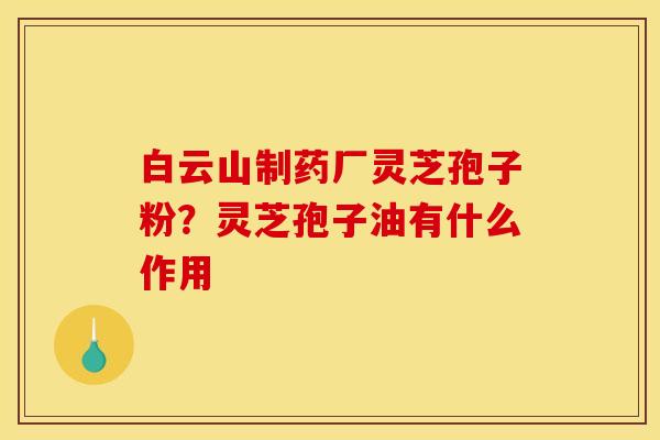 白云山制药厂灵芝孢子粉?灵芝孢子油有什么作用 白云山制药厂灵芝孢子粉?灵芝孢子油有什么作用
