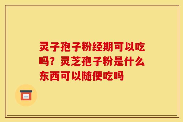 灵子孢子粉经期可以吃吗?灵芝孢子粉是什么东西可以随便吃吗 灵子孢子粉经期可以吃吗?灵芝孢子粉是什么东西可以随便吃吗