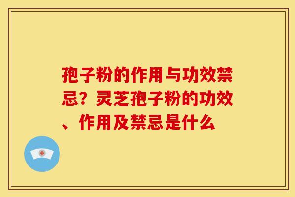 孢子粉的作用与功效禁忌?灵芝孢子粉的功效、作用及禁忌是什么 孢子粉的作用与功效禁忌?灵芝孢子粉的功效、作用及禁忌是什么