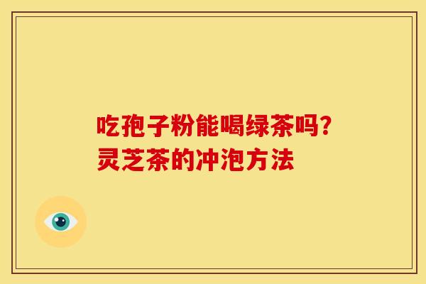 吃孢子粉能喝绿茶吗?灵芝茶的冲泡方法 吃孢子粉能喝绿茶吗?灵芝茶的冲泡方法