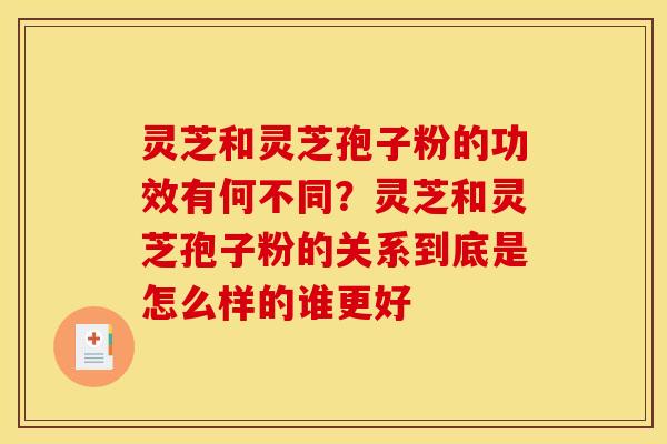 灵芝和灵芝孢子粉的功效有何不同?灵芝和灵芝孢子粉的关系到底是怎么样的谁更好 灵芝和灵芝孢子粉的功效有何不同?灵芝和灵芝孢子粉的关系到底是怎么样的谁更好