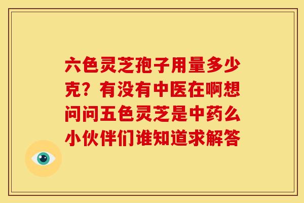 六色灵芝孢子用量多少克?有没有中医在啊想问问五色灵芝是么小伙伴们谁知道求解答 六色灵芝孢子用量多少克?有没有中医在啊想问问五色灵芝是么小伙伴们谁知道求解答