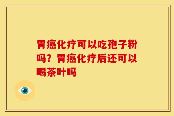 胃可以吃孢子粉吗？胃后还可以喝茶叶吗