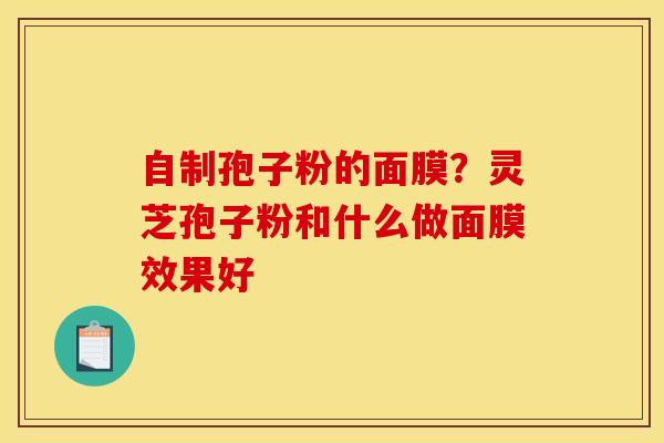 自制孢子粉的面膜?灵芝孢子粉和什么做面膜效果好 自制孢子粉的面膜?灵芝孢子粉和什么做面膜效果好