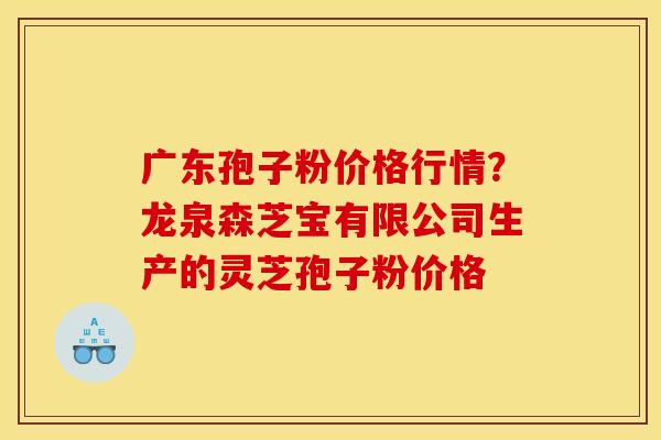 广东孢子粉价格行情?龙泉森芝宝有限公司生产的灵芝孢子粉价格 广东孢子粉价格行情?龙泉森芝宝有限公司生产的灵芝孢子粉价格