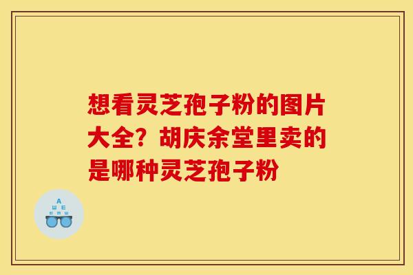 想看灵芝孢子粉的图片大全?胡庆余堂里卖的是哪种灵芝孢子粉 想看灵芝孢子粉的图片大全?胡庆余堂里卖的是哪种灵芝孢子粉