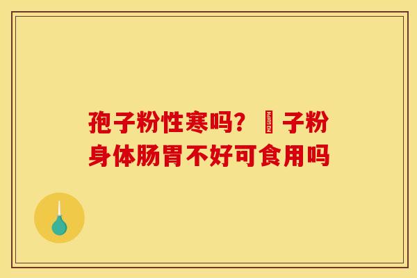 孢子粉性寒吗?鮑子粉身体肠胃不好可食用吗 孢子粉性寒吗?鮑子粉身体肠胃不好可食用吗