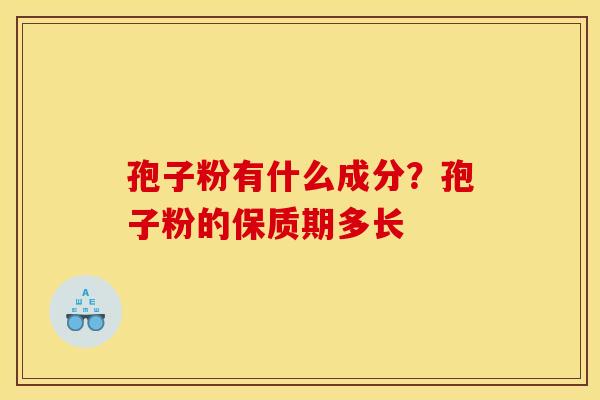 孢子粉有什么成分?孢子粉的保质期多长 孢子粉有什么成分?孢子粉的保质期多长