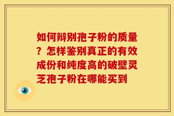 如何辩别孢子粉的质量?怎样鉴别真正的有效成份和纯度高的破壁灵芝孢子粉在哪能买到 如何辩别孢子粉的质量?怎样鉴别真正的有效成份和纯度高的破壁灵芝孢子粉在哪能买到