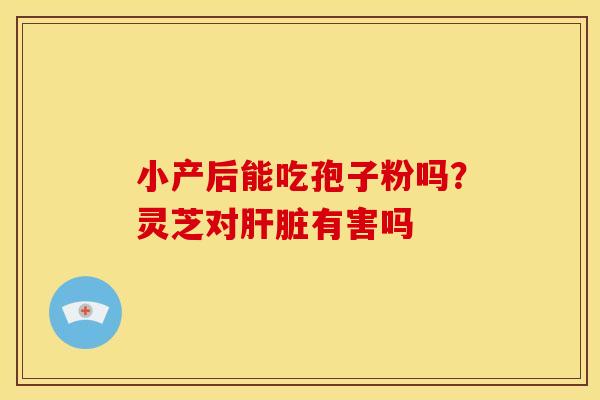 小产后能吃孢子粉吗?灵芝对有害吗 小产后能吃孢子粉吗?灵芝对有害吗