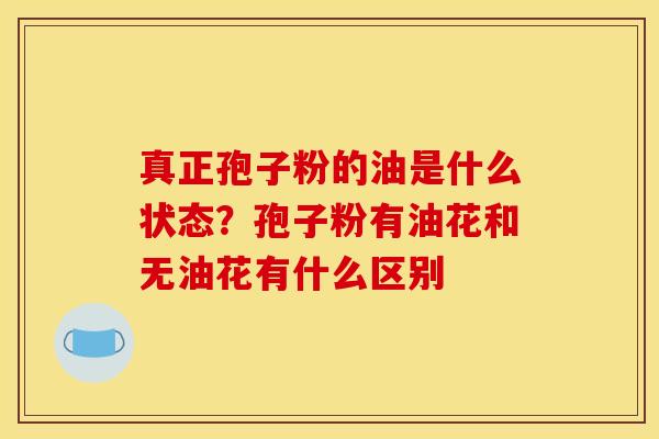 真正孢子粉的油是什么状态?孢子粉有油花和无油花有什么区别 真正孢子粉的油是什么状态?孢子粉有油花和无油花有什么区别