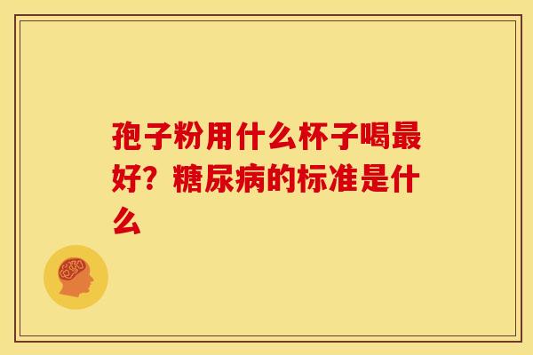孢子粉用什么杯子喝好?的标准是什么 孢子粉用什么杯子喝好?的标准是什么