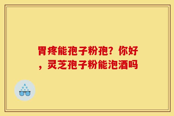 胃疼能孢子粉孢?你好,灵芝孢子粉能泡酒吗 胃疼能孢子粉孢?你好,灵芝孢子粉能泡酒吗