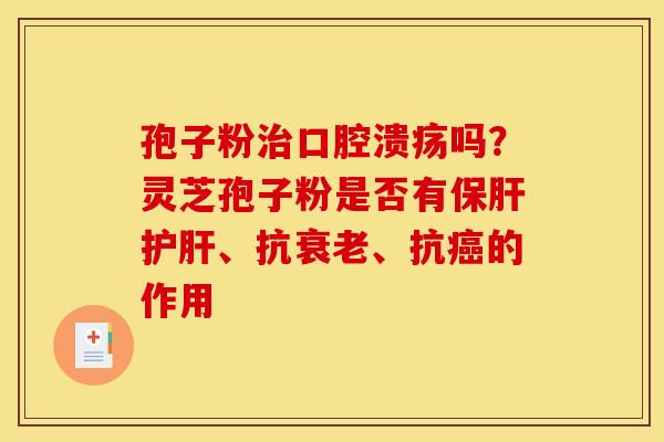 孢子粉口腔溃疡吗?灵芝孢子粉是否有、抗、抗的作用 孢子粉口腔溃疡吗?灵芝孢子粉是否有、抗、抗的作用