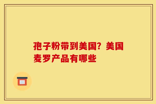 孢子粉带到美国?美国麦罗产品有哪些 孢子粉带到美国?美国麦罗产品有哪些