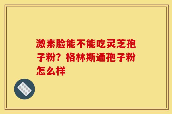 激素脸能不能吃灵芝孢子粉?格林斯通孢子粉怎么样 激素脸能不能吃灵芝孢子粉?格林斯通孢子粉怎么样