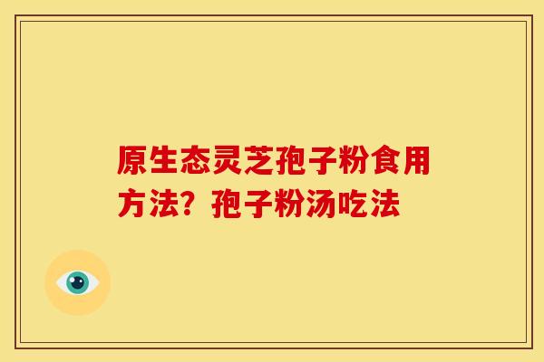 原生态灵芝孢子粉食用方法？孢子粉汤吃法