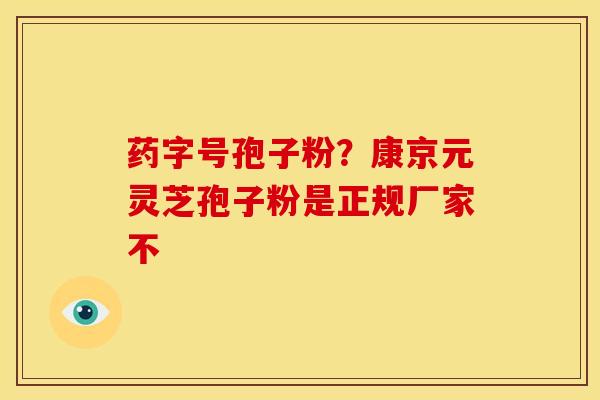 药字号孢子粉?康京元灵芝孢子粉是正规厂家不 药字号孢子粉?康京元灵芝孢子粉是正规厂家不