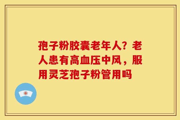 孢子粉胶囊老年人?老人患有高中风,服用灵芝孢子粉管用吗 孢子粉胶囊老年人?老人患有高中风,服用灵芝孢子粉管用吗