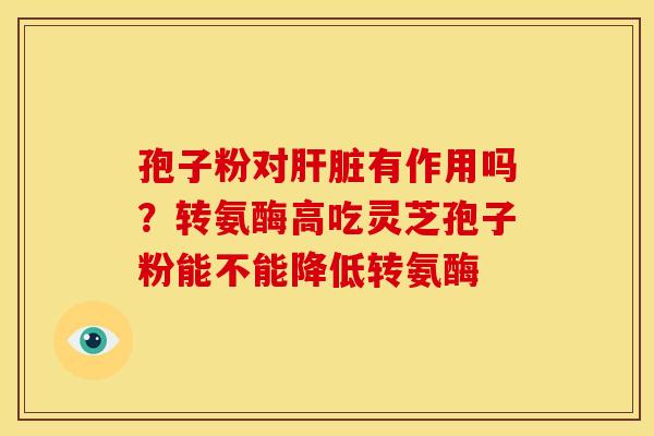 孢子粉对有作用吗?转氨酶高吃灵芝孢子粉能不能降低转氨酶 孢子粉对有作用吗?转氨酶高吃灵芝孢子粉能不能降低转氨酶