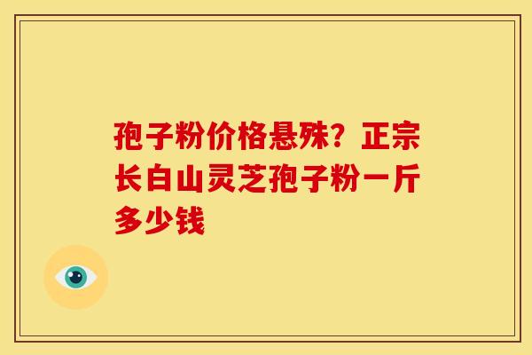 孢子粉价格悬殊?正宗长白山灵芝孢子粉一斤多少钱 孢子粉价格悬殊?正宗长白山灵芝孢子粉一斤多少钱