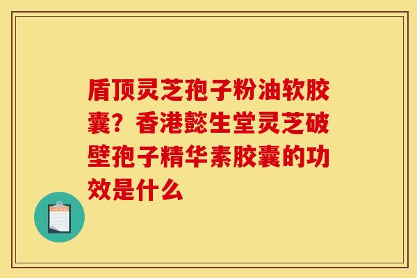 盾顶灵芝孢子粉油软胶囊?香港懿生堂灵芝破壁孢子精华素胶囊的功效是什么 盾顶灵芝孢子粉油软胶囊?香港懿生堂灵芝破壁孢子精华素胶囊的功效是什么