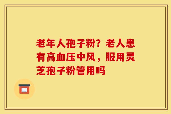 老年人孢子粉?老人患有高中风,服用灵芝孢子粉管用吗 老年人孢子粉?老人患有高中风,服用灵芝孢子粉管用吗