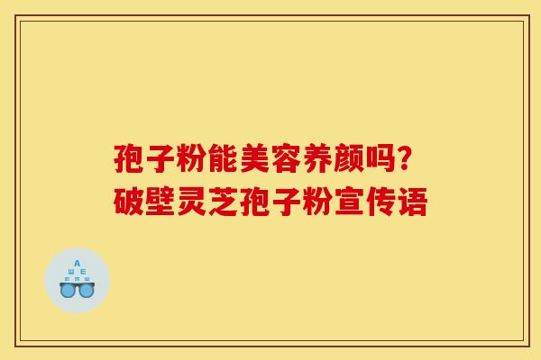 孢子粉能美容养颜吗？破壁灵芝孢子粉宣传语