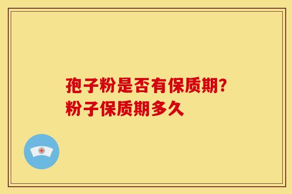 孢子粉是否有保质期？粉子保质期多久