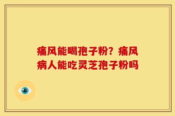 痛风能喝孢子粉？痛风人能吃灵芝孢子粉吗