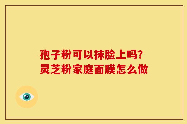 孢子粉可以抹脸上吗?灵芝粉家庭面膜怎么做 孢子粉可以抹脸上吗?灵芝粉家庭面膜怎么做