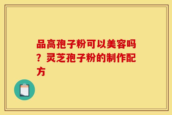 品高孢子粉可以美容吗？灵芝孢子粉的制作配方