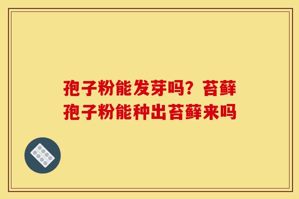孢子粉能发芽吗?苔藓孢子粉能种出苔藓来吗 孢子粉能发芽吗?苔藓孢子粉能种出苔藓来吗