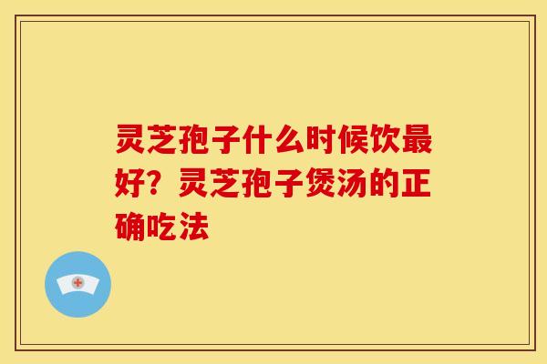 灵芝孢子什么时候饮好?灵芝孢子煲汤的正确吃法 灵芝孢子什么时候饮好?灵芝孢子煲汤的正确吃法