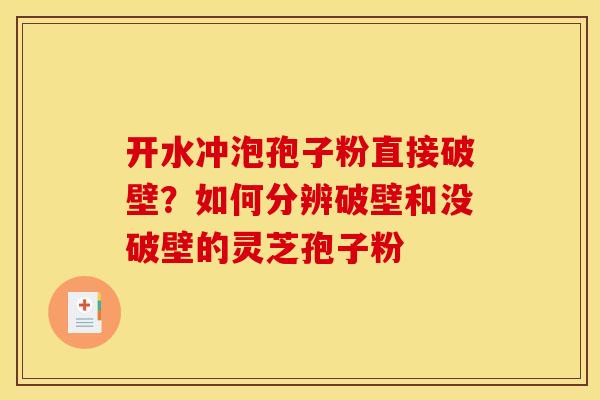 开水冲泡孢子粉直接破壁?如何分辨破壁和没破壁的灵芝孢子粉 开水冲泡孢子粉直接破壁?如何分辨破壁和没破壁的灵芝孢子粉