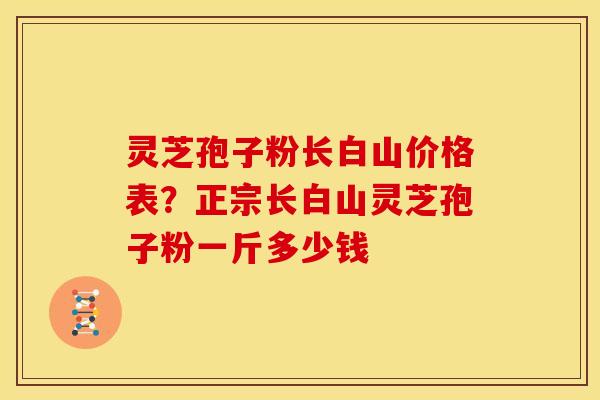 灵芝孢子粉长白山价格表?正宗长白山灵芝孢子粉一斤多少钱 灵芝孢子粉长白山价格表?正宗长白山灵芝孢子粉一斤多少钱