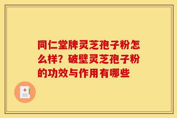 同仁堂牌灵芝孢子粉怎么样?破壁灵芝孢子粉的功效与作用有哪些 同仁堂牌灵芝孢子粉怎么样?破壁灵芝孢子粉的功效与作用有哪些