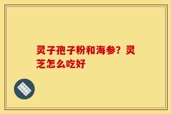 灵子孢子粉和海参？灵芝怎么吃好