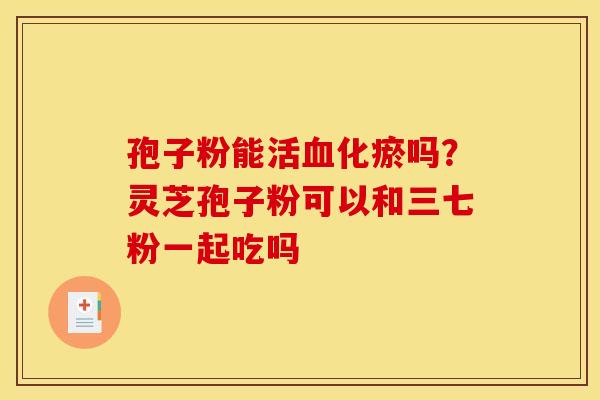 孢子粉能活化瘀吗?灵芝孢子粉可以和三七粉一起吃吗 孢子粉能活化瘀吗?灵芝孢子粉可以和三七粉一起吃吗